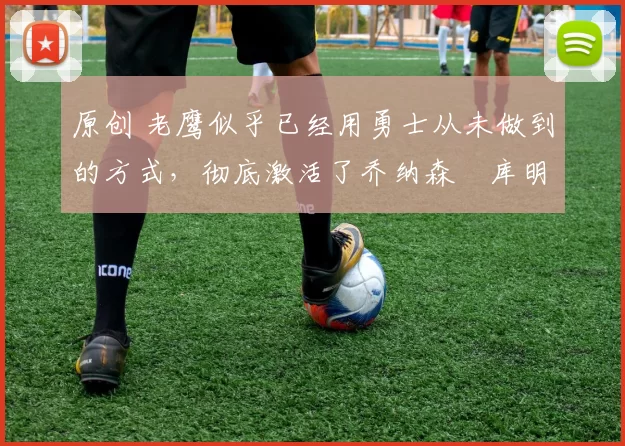 原创 老鹰似乎已经用勇士从未做到的方式,彻底激活了乔纳森・库明加