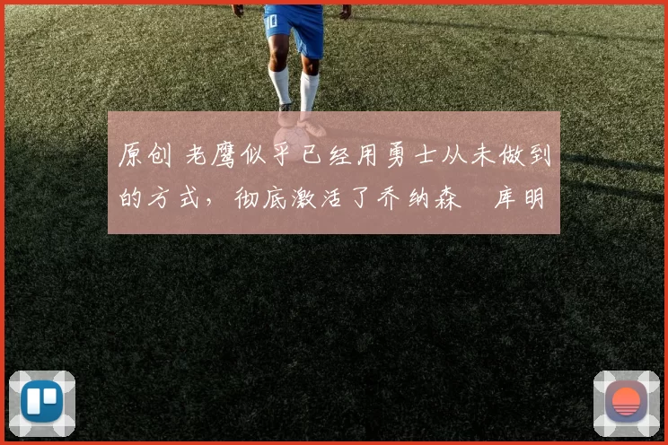 原创 老鹰似乎已经用勇士从未做到的方式，彻底激活了乔纳森・库明加