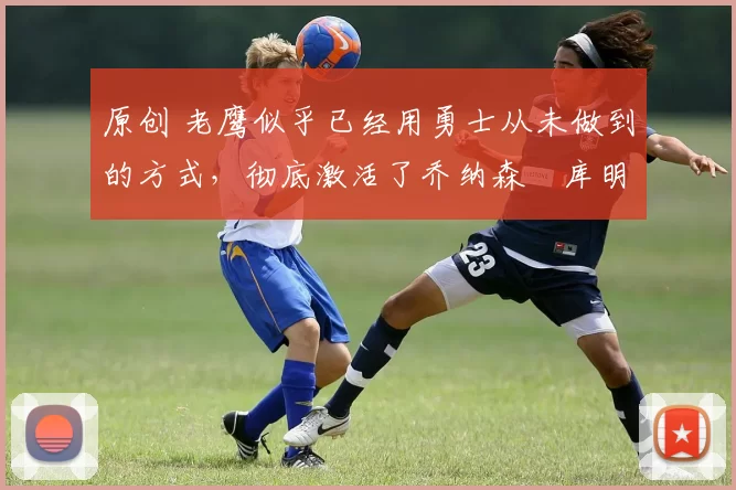 原创 老鹰似乎已经用勇士从未做到的方式,彻底激活了乔纳森・库明加