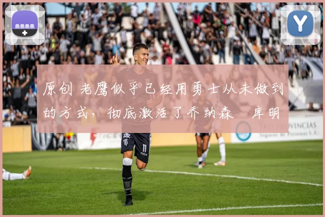 原创 老鹰似乎已经用勇士从未做到的方式,彻底激活了乔纳森・库明加