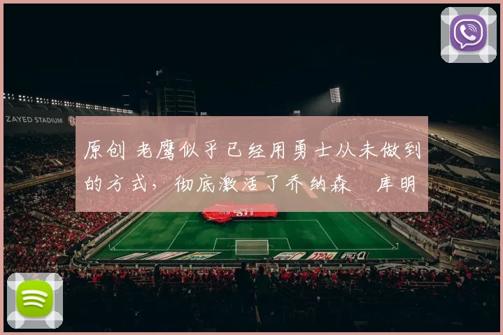 原创 老鹰似乎已经用勇士从未做到的方式,彻底激活了乔纳森・库明加