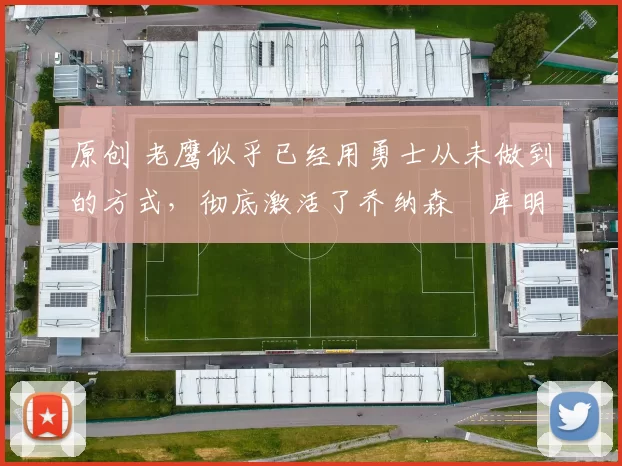 原创 老鹰似乎已经用勇士从未做到的方式，彻底激活了乔纳森・库明加