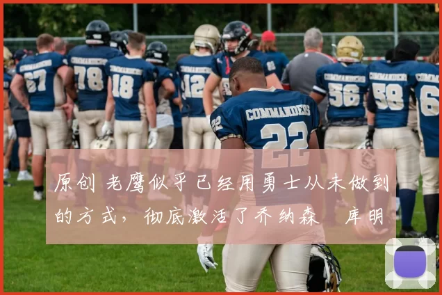 原创 老鹰似乎已经用勇士从未做到的方式，彻底激活了乔纳森・库明加