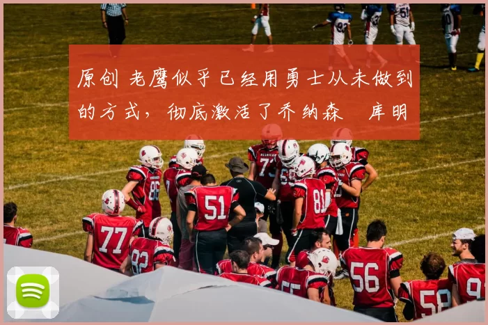 原创 老鹰似乎已经用勇士从未做到的方式,彻底激活了乔纳森・库明加