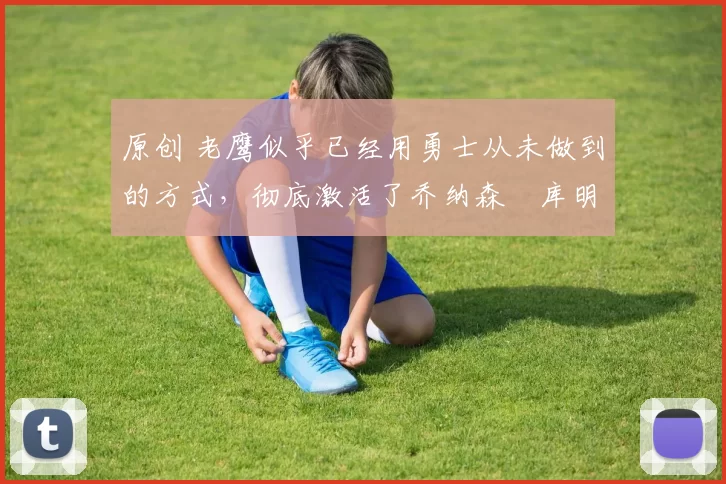 原创 老鹰似乎已经用勇士从未做到的方式,彻底激活了乔纳森・库明加