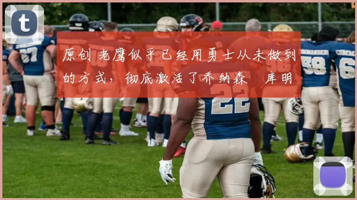 原创 老鹰似乎已经用勇士从未做到的方式,彻底激活了乔纳森・库明加