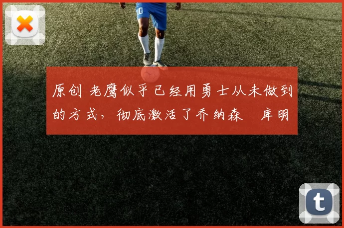 原创 老鹰似乎已经用勇士从未做到的方式，彻底激活了乔纳森・库明加