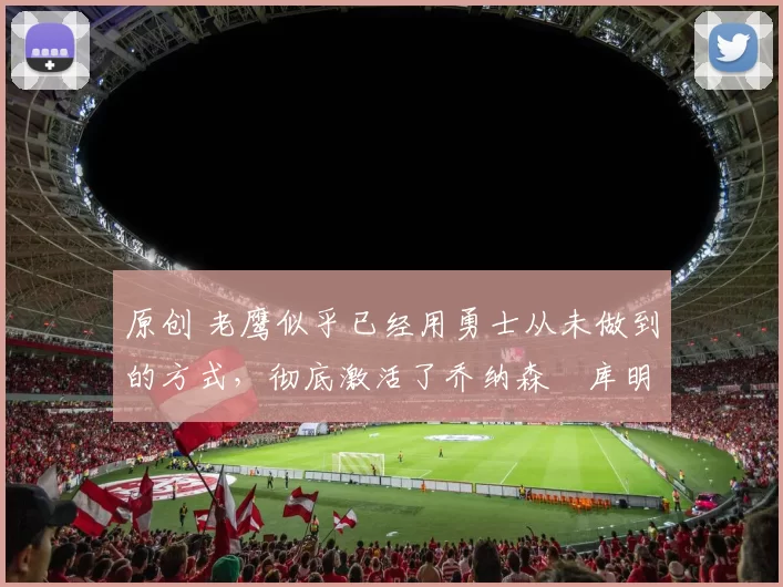 原创 老鹰似乎已经用勇士从未做到的方式,彻底激活了乔纳森・库明加