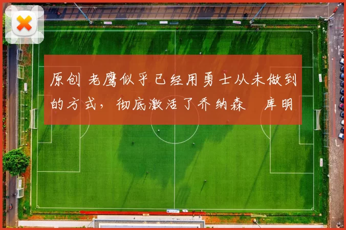 原创 老鹰似乎已经用勇士从未做到的方式，彻底激活了乔纳森・库明加