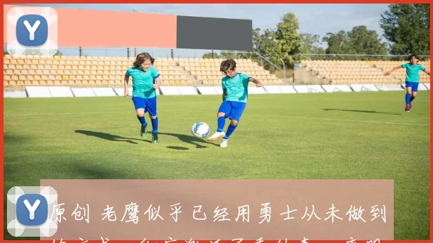 原创 老鹰似乎已经用勇士从未做到的方式，彻底激活了乔纳森・库明加