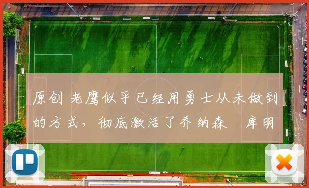 原创 老鹰似乎已经用勇士从未做到的方式，彻底激活了乔纳森・库明加