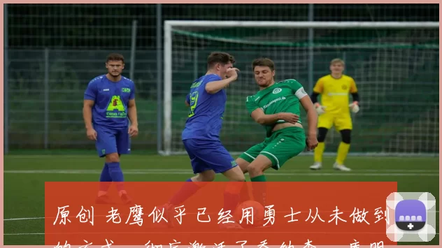 原创 老鹰似乎已经用勇士从未做到的方式，彻底激活了乔纳森・库明加