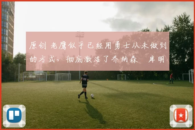 原创 老鹰似乎已经用勇士从未做到的方式，彻底激活了乔纳森・库明加