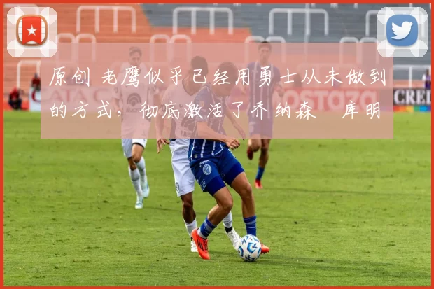 原创 老鹰似乎已经用勇士从未做到的方式,彻底激活了乔纳森・库明加