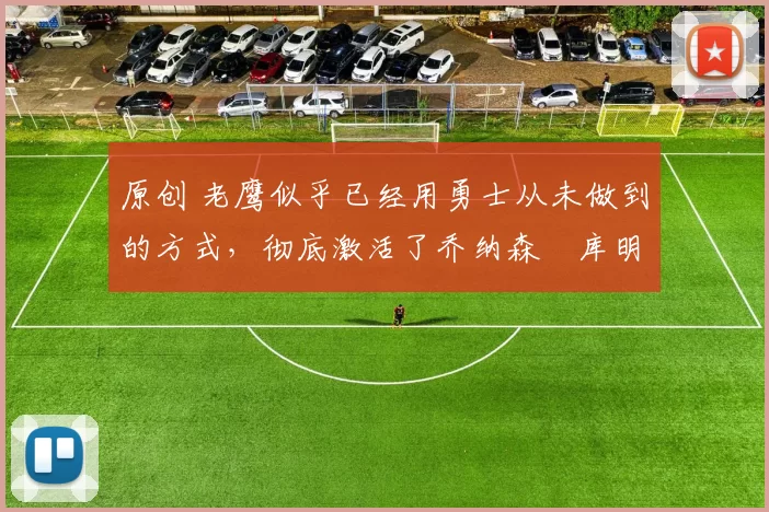 原创 老鹰似乎已经用勇士从未做到的方式，彻底激活了乔纳森・库明加