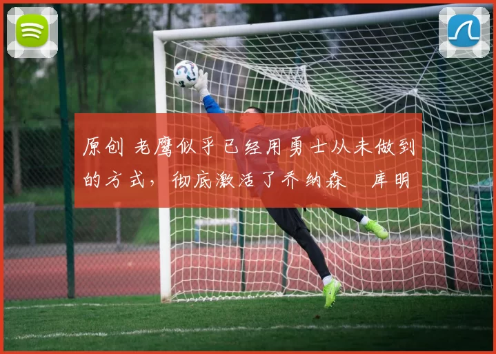 原创 老鹰似乎已经用勇士从未做到的方式,彻底激活了乔纳森・库明加