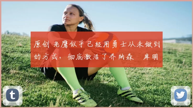 原创 老鹰似乎已经用勇士从未做到的方式,彻底激活了乔纳森・库明加