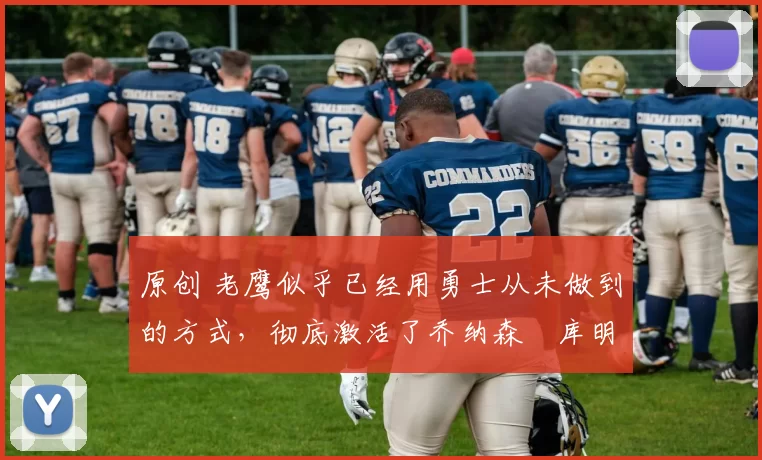 原创 老鹰似乎已经用勇士从未做到的方式，彻底激活了乔纳森・库明加