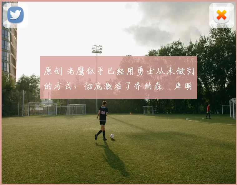 原创 老鹰似乎已经用勇士从未做到的方式，彻底激活了乔纳森・库明加