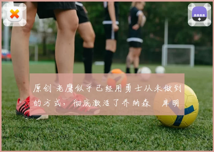 原创 老鹰似乎已经用勇士从未做到的方式，彻底激活了乔纳森・库明加