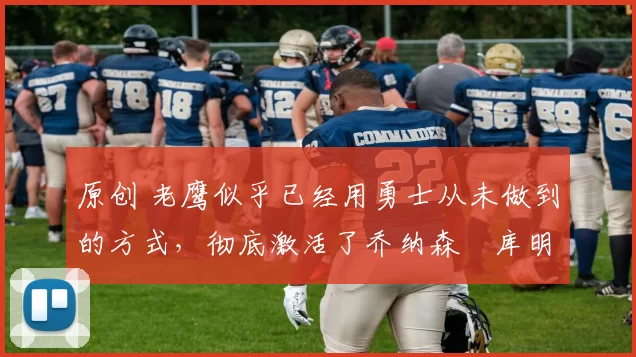 原创 老鹰似乎已经用勇士从未做到的方式，彻底激活了乔纳森・库明加