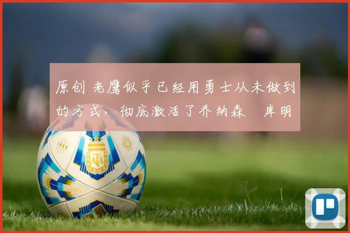 原创 老鹰似乎已经用勇士从未做到的方式,彻底激活了乔纳森・库明加