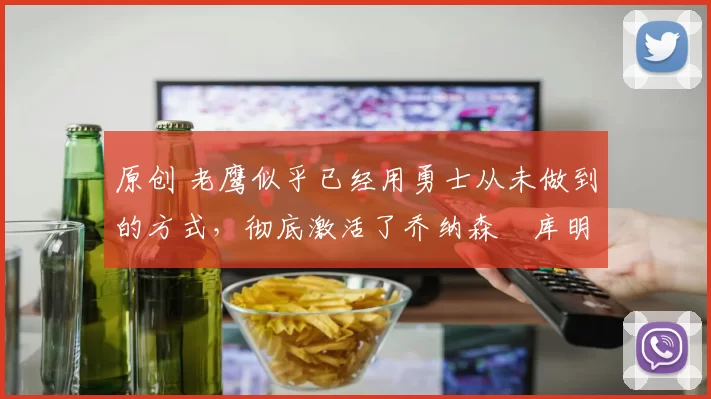 原创 老鹰似乎已经用勇士从未做到的方式，彻底激活了乔纳森・库明加