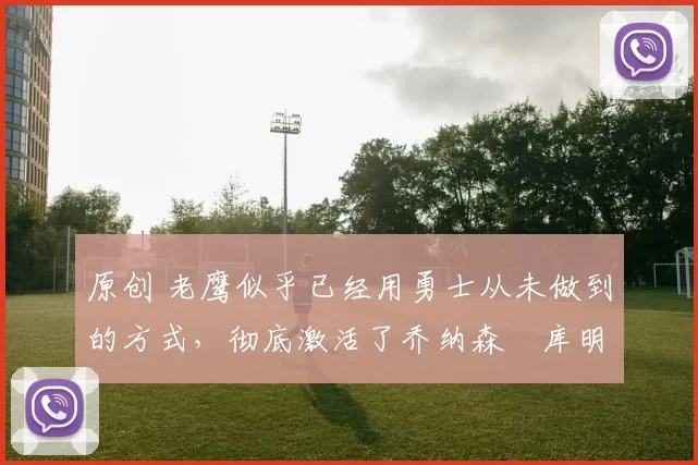 原创 老鹰似乎已经用勇士从未做到的方式,彻底激活了乔纳森・库明加