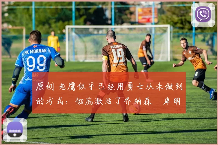 原创 老鹰似乎已经用勇士从未做到的方式，彻底激活了乔纳森・库明加