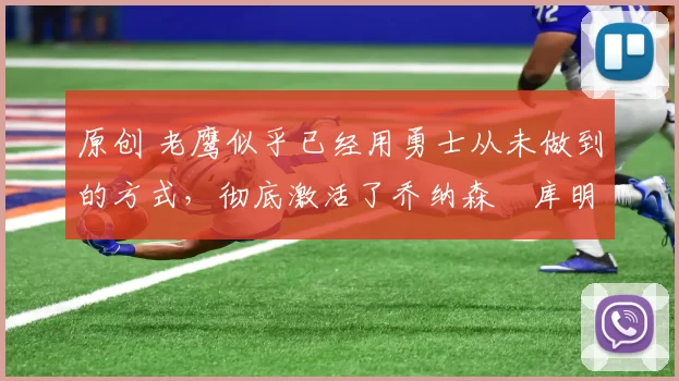 原创 老鹰似乎已经用勇士从未做到的方式，彻底激活了乔纳森・库明加