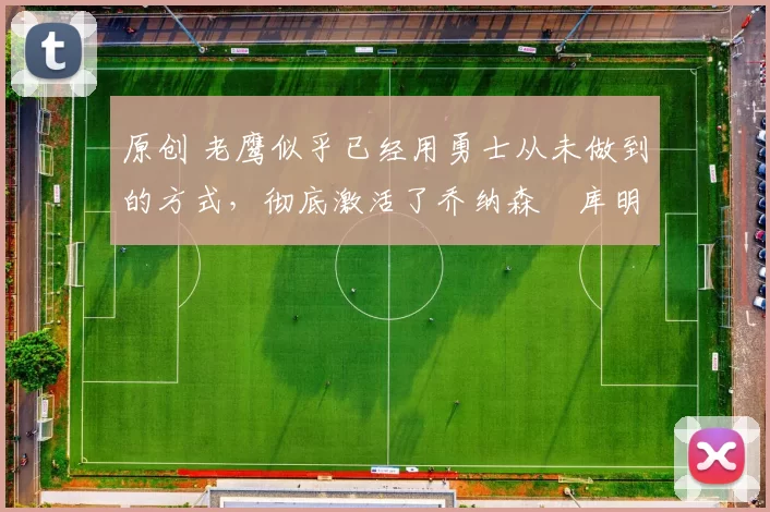 原创 老鹰似乎已经用勇士从未做到的方式,彻底激活了乔纳森・库明加