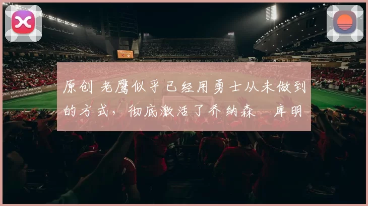 原创 老鹰似乎已经用勇士从未做到的方式,彻底激活了乔纳森・库明加