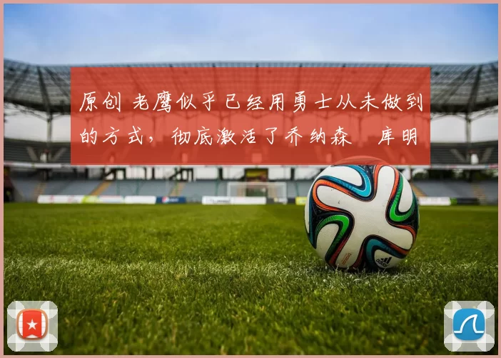 原创 老鹰似乎已经用勇士从未做到的方式,彻底激活了乔纳森・库明加