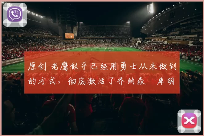 原创 老鹰似乎已经用勇士从未做到的方式，彻底激活了乔纳森・库明加