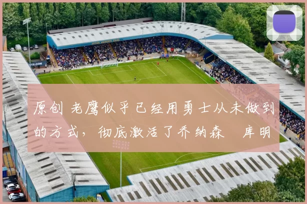 原创 老鹰似乎已经用勇士从未做到的方式,彻底激活了乔纳森・库明加