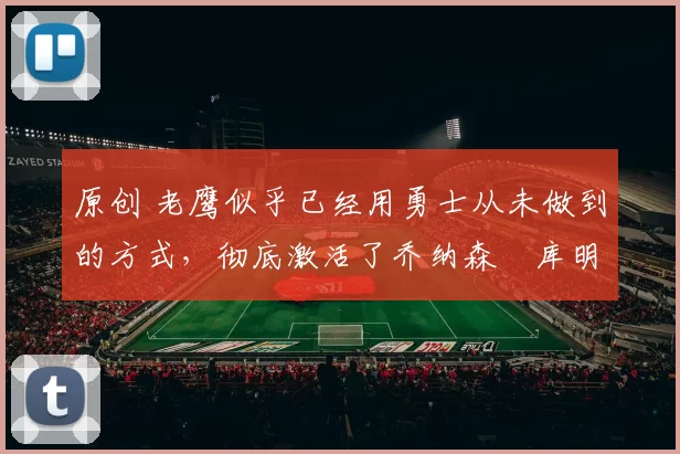 原创 老鹰似乎已经用勇士从未做到的方式,彻底激活了乔纳森・库明加