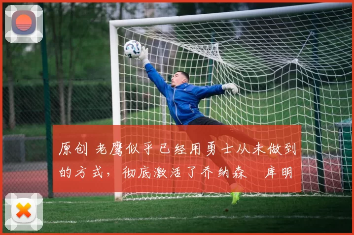 原创 老鹰似乎已经用勇士从未做到的方式，彻底激活了乔纳森・库明加