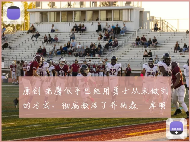 原创 老鹰似乎已经用勇士从未做到的方式,彻底激活了乔纳森・库明加