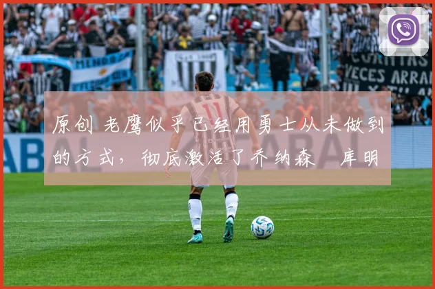 原创 老鹰似乎已经用勇士从未做到的方式,彻底激活了乔纳森・库明加