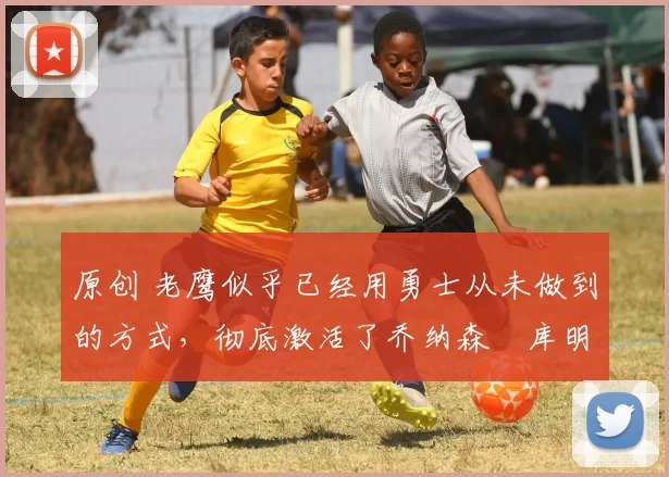 原创 老鹰似乎已经用勇士从未做到的方式,彻底激活了乔纳森・库明加