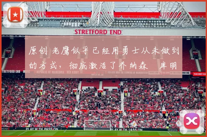 原创 老鹰似乎已经用勇士从未做到的方式，彻底激活了乔纳森・库明加