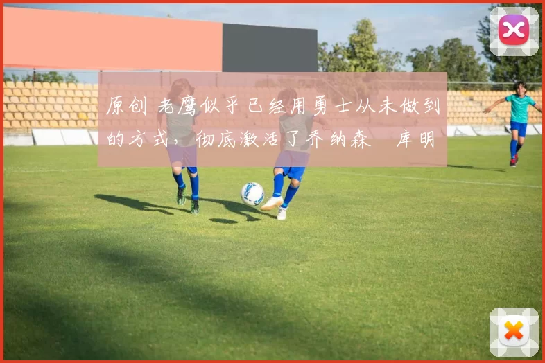 原创 老鹰似乎已经用勇士从未做到的方式，彻底激活了乔纳森・库明加