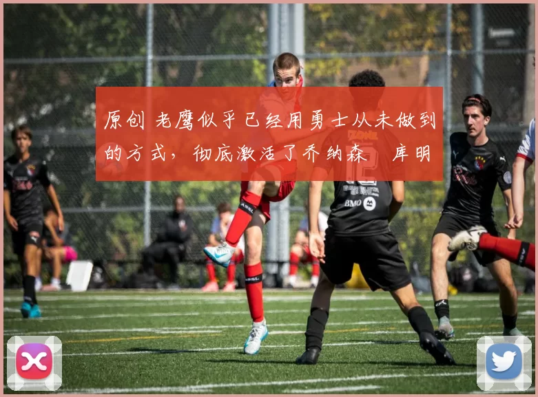 原创 老鹰似乎已经用勇士从未做到的方式，彻底激活了乔纳森・库明加