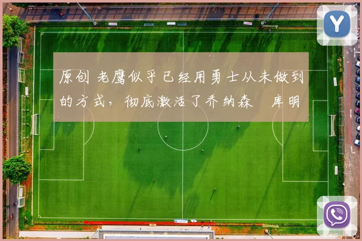 原创 老鹰似乎已经用勇士从未做到的方式，彻底激活了乔纳森・库明加