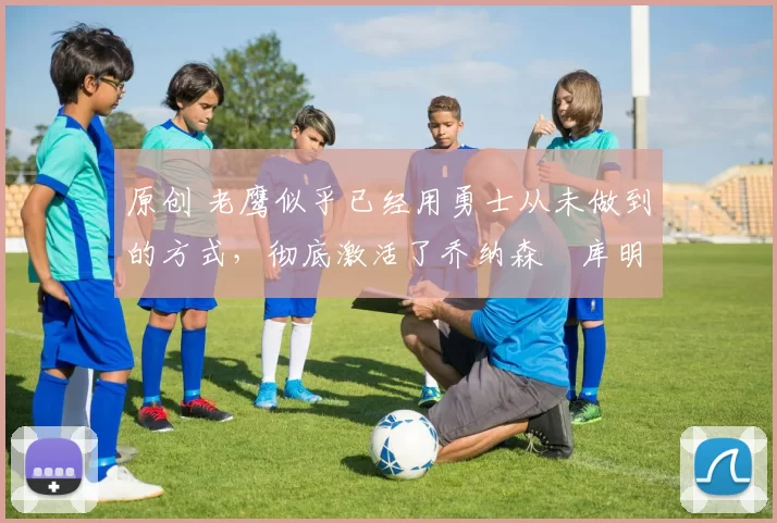 原创 老鹰似乎已经用勇士从未做到的方式,彻底激活了乔纳森・库明加