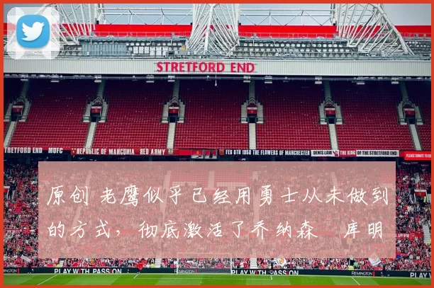 原创 老鹰似乎已经用勇士从未做到的方式，彻底激活了乔纳森・库明加