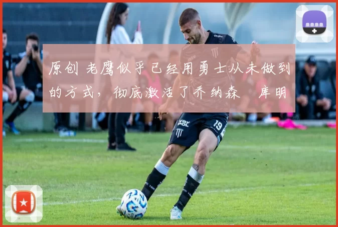 原创 老鹰似乎已经用勇士从未做到的方式，彻底激活了乔纳森・库明加