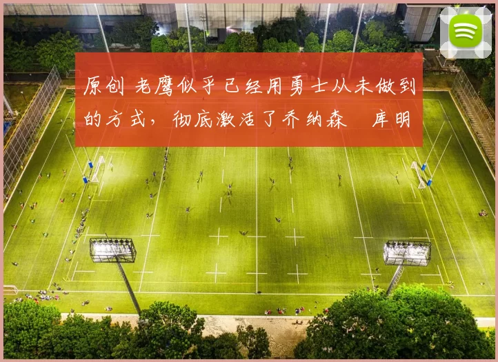 原创 老鹰似乎已经用勇士从未做到的方式，彻底激活了乔纳森・库明加