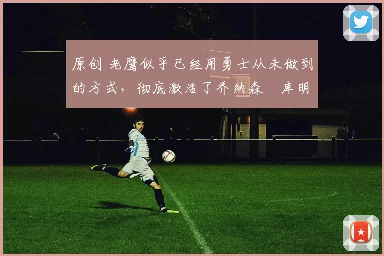 原创 老鹰似乎已经用勇士从未做到的方式,彻底激活了乔纳森・库明加