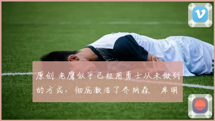 原创 老鹰似乎已经用勇士从未做到的方式，彻底激活了乔纳森・库明加